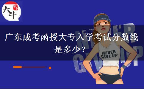 廣東成考函授大專(zhuān)入學(xué)考試分?jǐn)?shù)線是多少？