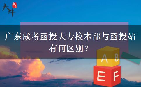 廣東成考函授大專校本部與函授站有何區(qū)別？