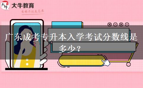 廣東成考專升本入學(xué)考試分?jǐn)?shù)線是多少？