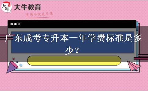 廣東成考專升本一年學(xué)費標準是多少？