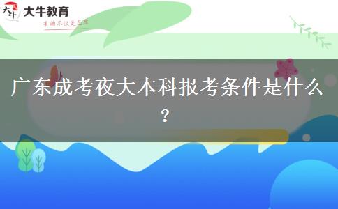 廣東成考夜大本科報(bào)考條件是什么？
