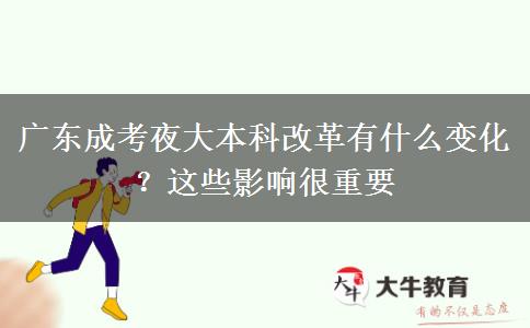 廣東成考夜大本科改革有什么變化？這些影響很重要