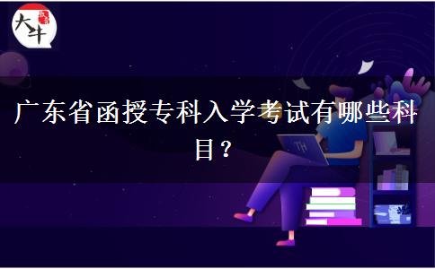 廣東省函授?？迫雽W(xué)考試有哪些科目？