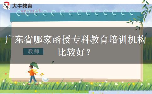 廣東省哪家函授?？平逃嘤?xùn)機(jī)構(gòu)比較好？