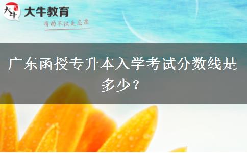 廣東函授專升本入學考試分數(shù)線是多少？