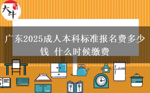 廣東2025成人本科標(biāo)準(zhǔn)報名費(fèi)多少錢 什么時候繳費(fèi)