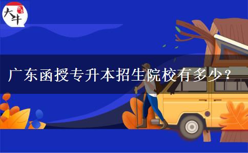 廣東函授專(zhuān)升本招生院校有多少？