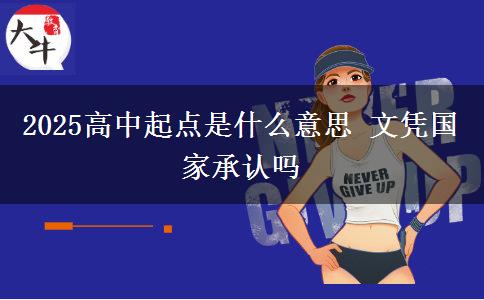 2025高中起點(diǎn)是什么意思 文憑國(guó)家承認(rèn)嗎