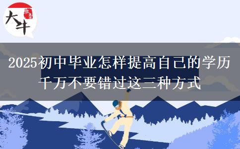 2025初中畢業(yè)怎樣提高自己的學(xué)歷 千萬(wàn)不要錯(cuò)過(guò)這三種方式