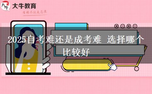 2025自考難還是成考難 選擇哪個(gè)比較好