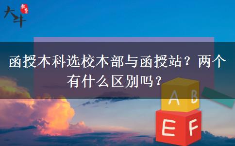 函授本科選校本部與函授站？兩個有什么區(qū)別嗎？