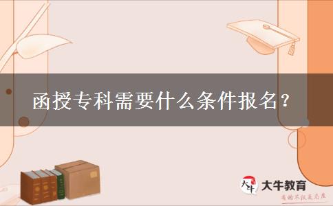 函授專(zhuān)科需要什么條件報(bào)名？
