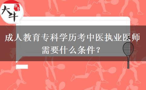 成人教育專科學歷考中醫(yī)執(zhí)業(yè)醫(yī)師需要什么條件？