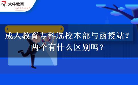 成人教育?？七x校本部與函授站？兩個有什么區(qū)別嗎？