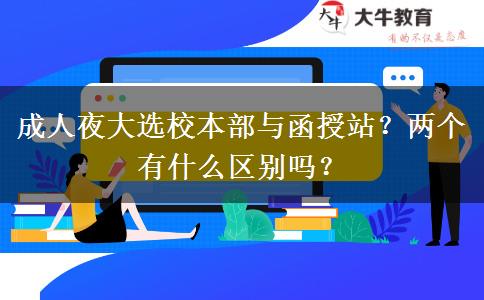 成人夜大選校本部與函授站？?jī)蓚€(gè)有什么區(qū)別嗎？