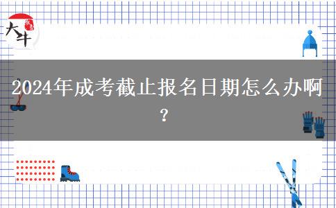 2024年成考截止報名日期怎么辦啊？
