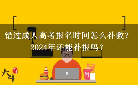 錯過成人高考報名時間怎么補救？2024年還能補報嗎？