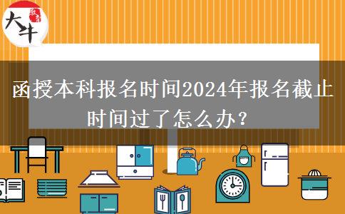 函授本科報名時間2024年報名截止時間過了怎么辦？