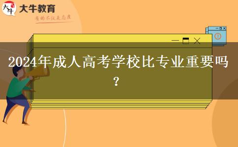 2024年成人高考學校比專業(yè)重要嗎？
