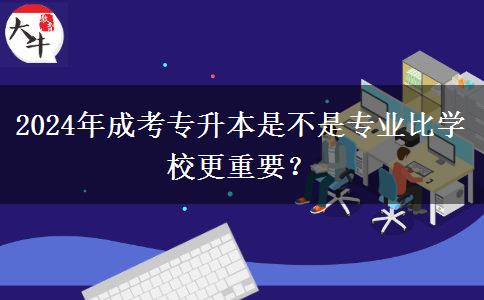 2024年成考專升本是不是專業(yè)比學(xué)校更重要？