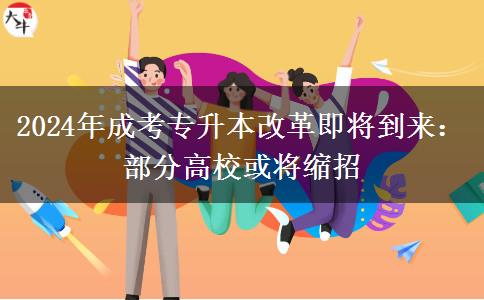 2024年成考專升本改革即將到來：部分高?；?qū)⒖s招