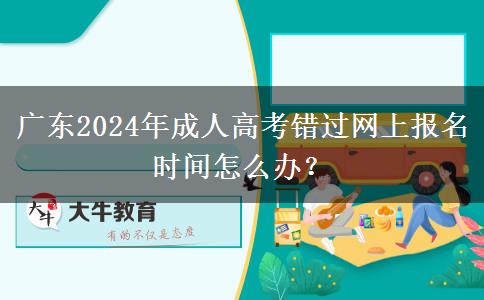 廣東2024年成人高考錯過網(wǎng)上報名時間怎么辦？