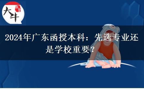 2024年廣東函授本科：先選專業(yè)還是學(xué)校重要？