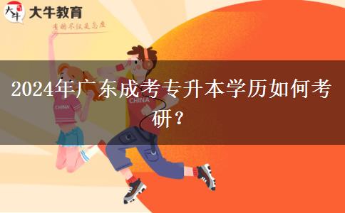 2024年廣東成考專升本學(xué)歷如何考研？