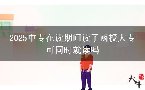 2025中專在讀期間讀了函授大專 可同時(shí)就讀嗎