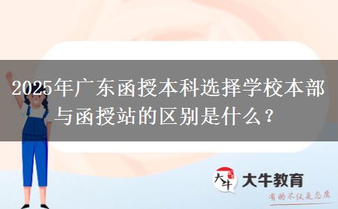 2025年廣東函授本科選擇學(xué)校本部與函授站的區(qū)別是什么？