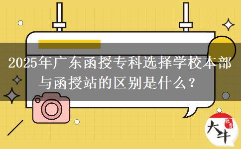 2025年廣東函授?？七x擇學(xué)校本部與函授站的區(qū)別是什么？
