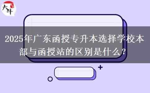 2025年廣東函授專升本選擇學(xué)校本部與函授站的區(qū)別是什么？