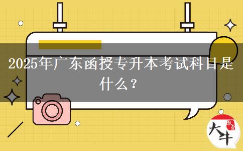 2025年廣東函授專(zhuān)升本考試科目是什么？