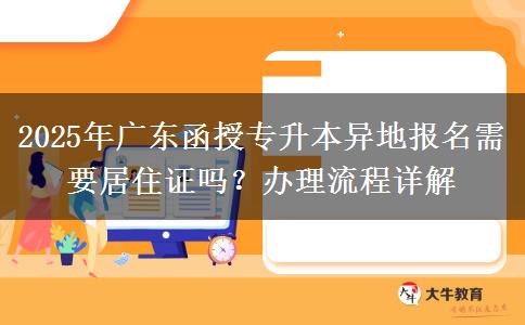 2025年廣東函授專升本異地報名需要居住證嗎？辦理流程詳解