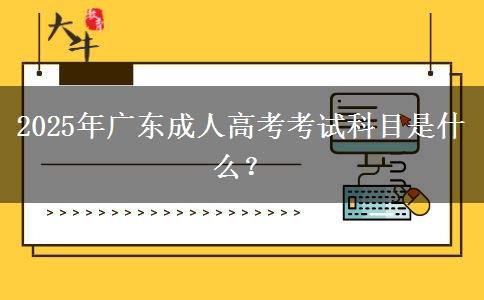 2025年廣東成人高考考試科目是什么？