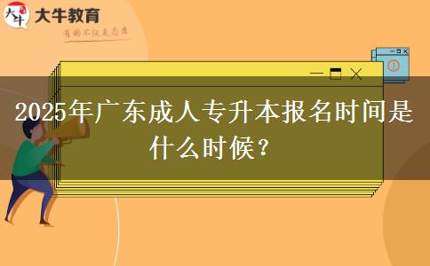 2025年廣東成人專升本報名時間是什么時候？