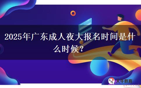 2025年廣東成人夜大報(bào)名時(shí)間是什么時(shí)候？