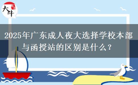2025年廣東成人夜大選擇學(xué)校本部與函授站的區(qū)別是什么？