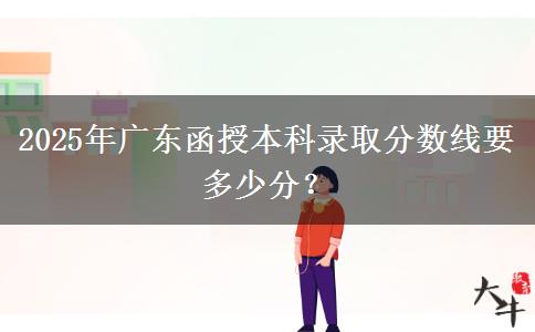 2025年廣東函授本科錄取分?jǐn)?shù)線要多少分？