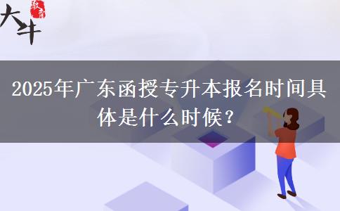 2025年廣東函授專升本報名時間具體是什么時候？