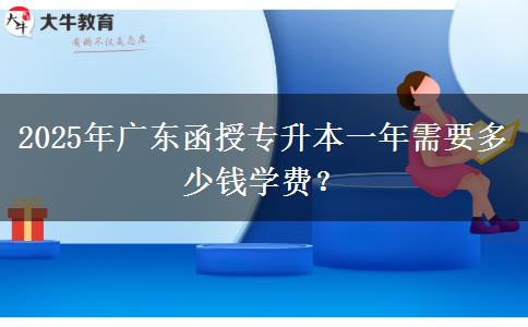 2025年廣東函授專升本一年需要多少錢學(xué)費(fèi)？