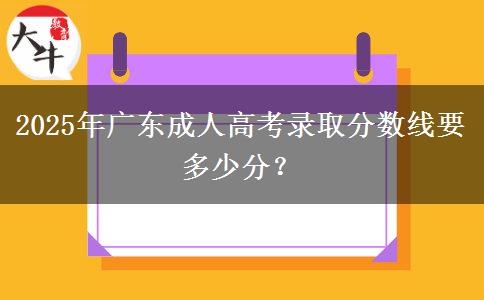2025年廣東成人高考錄取分數(shù)線要多少分？