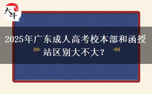 2025年廣東成人高考校本部和函授站區(qū)別大不大？