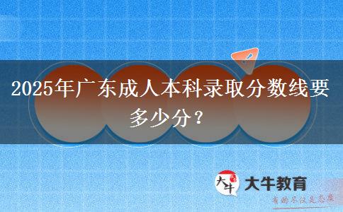2025年廣東成人本科錄取分?jǐn)?shù)線要多少分？