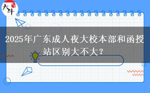 2025年廣東成人夜大校本部和函授站區(qū)別大不大？