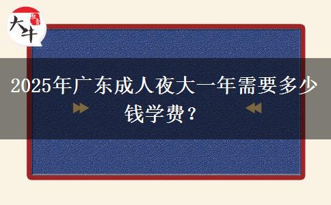 2025年廣東成人夜大一年需要多少錢學(xué)費？