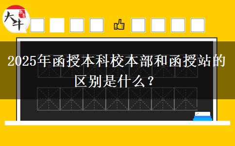 2025年函授本科校本部和函授站的區(qū)別是什么？