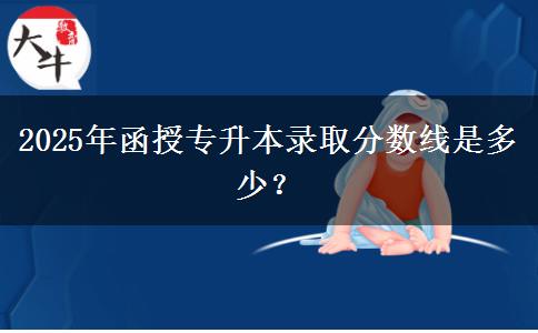 2025年函授專升本錄取分?jǐn)?shù)線是多少？