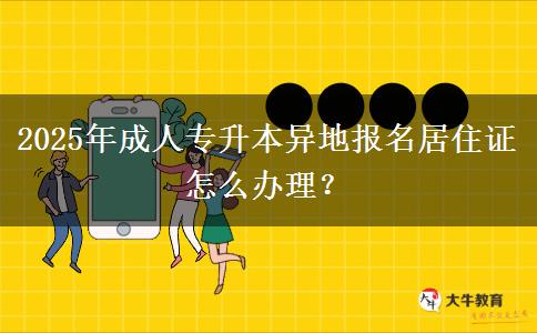 2025年成人專(zhuān)升本異地報(bào)名居住證怎么辦理？
