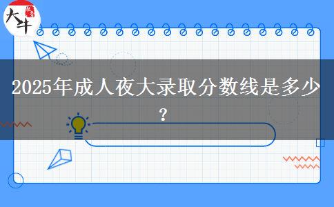 2025年成人夜大錄取分?jǐn)?shù)線是多少？